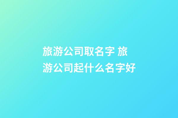 旅游公司取名字 旅游公司起什么名字好